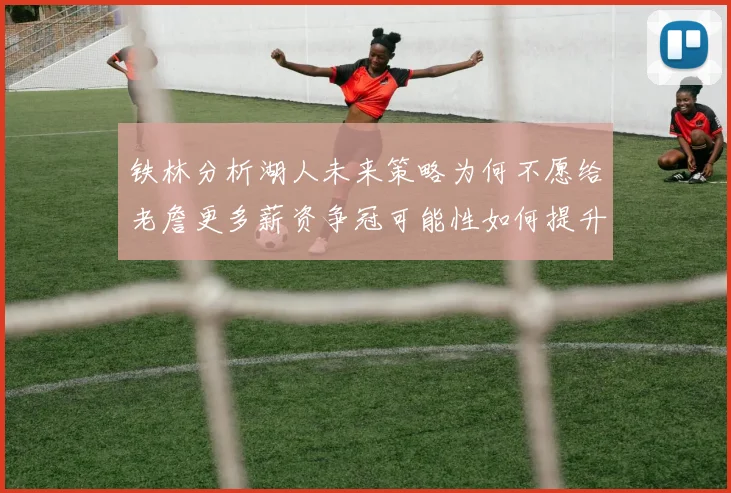 铁林分析湖人未来策略为何不愿给老詹更多薪资争冠可能性如何提升