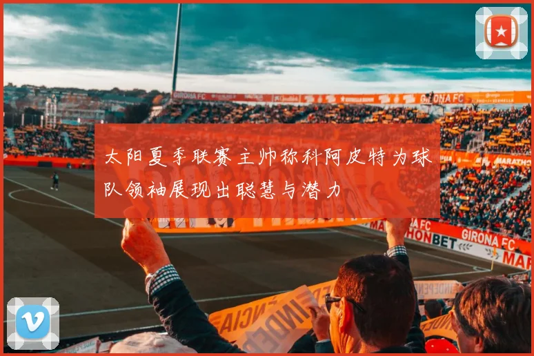 太阳夏季联赛主帅称科阿皮特为球队领袖展现出聪慧与潜力