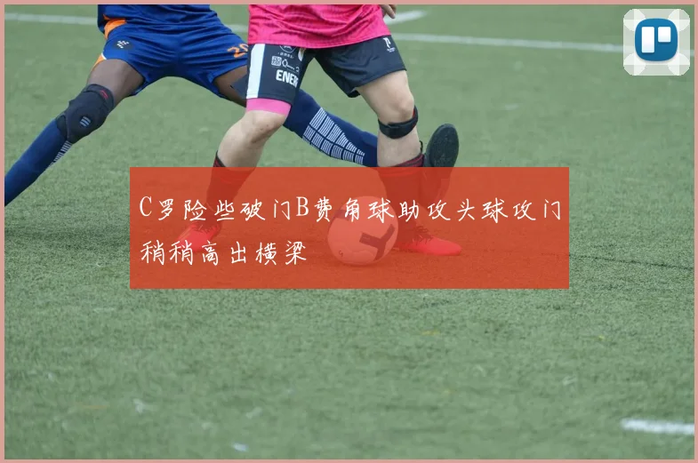 C罗险些破门B费角球助攻头球攻门稍稍高出横梁