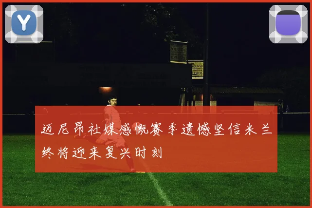 迈尼昂社媒感慨赛季遗憾坚信米兰终将迎来复兴时刻