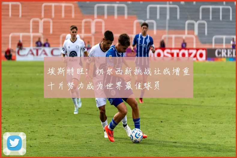 埃斯特旺：切尔西新挑战让我增重十斤努力成为世界最佳球员