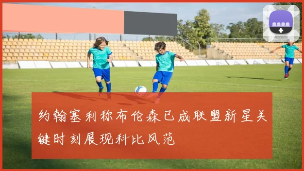 约翰塞利称布伦森已成联盟新星关键时刻展现科比风范