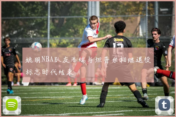 姚明NBA队友洛瑞与坦普尔相继退役标志时代结束