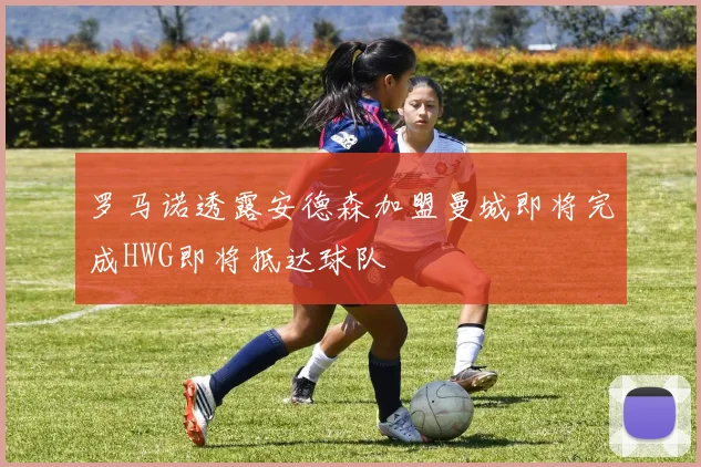 罗马诺透露安德森加盟曼城即将完成HWG即将抵达球队