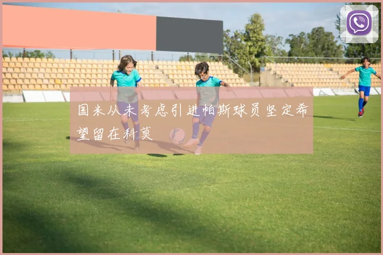 国米从未考虑引进帕斯球员坚定希望留在科莫