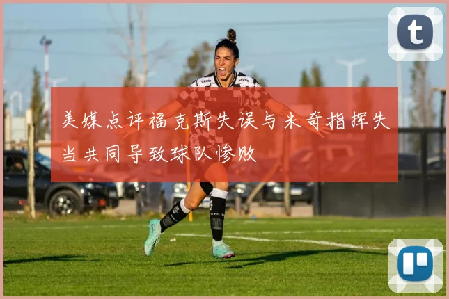 美媒点评福克斯失误与米奇指挥失当共同导致球队惨败
