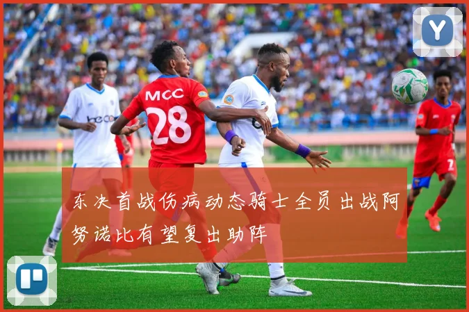 东决首战伤病动态骑士全员出战阿努诺比有望复出助阵