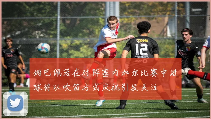 姆巴佩若在对阵塞内加尔比赛中进球将以吹笛方式庆祝引发关注