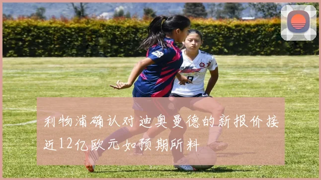 利物浦确认对迪奥曼德的新报价接近12亿欧元如预期所料