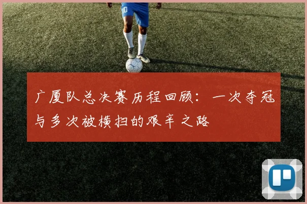 广厦队总决赛历程回顾：一次夺冠与多次被横扫的艰辛之路