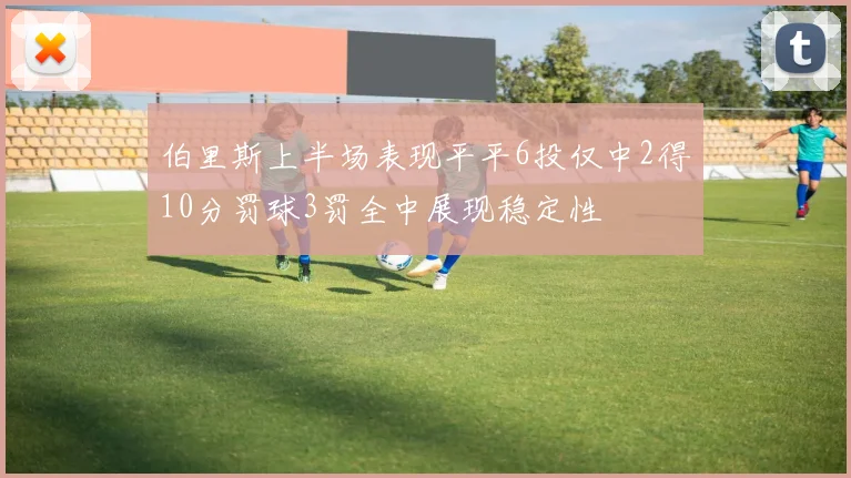 伯里斯上半场表现平平6投仅中2得10分罚球3罚全中展现稳定性