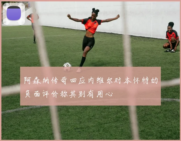 阿森纳传奇回应内维尔对本怀特的负面评价称其别有用心
