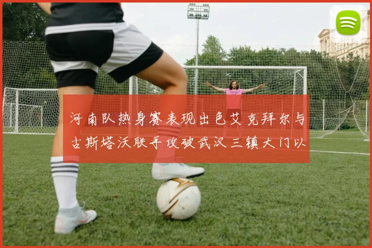 河南队热身赛表现出色艾克拜尔与古斯塔沃联手攻破武汉三镇大门以2-0获胜