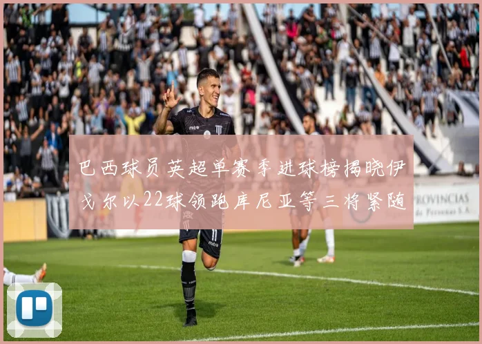 巴西球员英超单赛季进球榜揭晓伊戈尔以22球领跑库尼亚等三将紧随其后