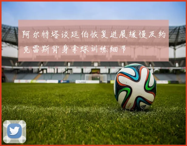 阿尔特塔谈廷伯恢复进展缓慢及约克雷斯背身拿球训练细节