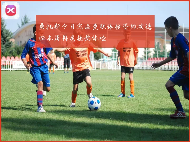桑托斯今日完成曼联体检签约埃德松本周再度接受体检